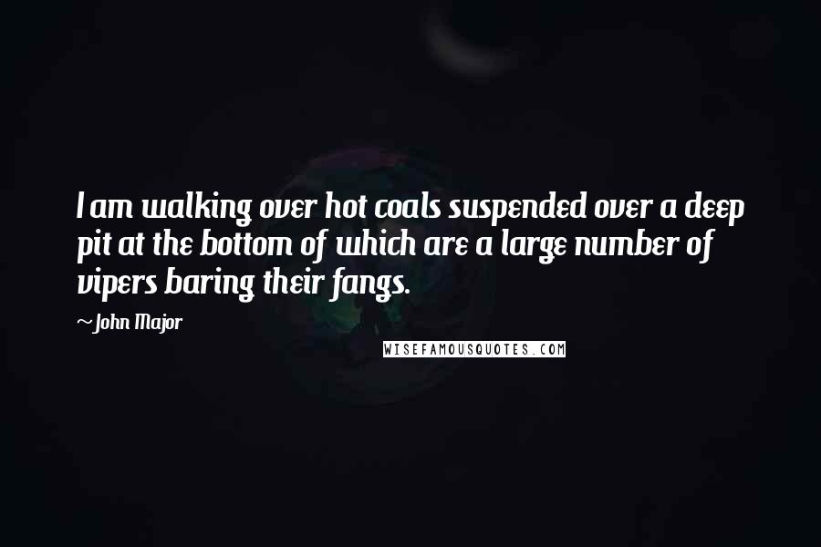 John Major Quotes: I am walking over hot coals suspended over a deep pit at the bottom of which are a large number of vipers baring their fangs.