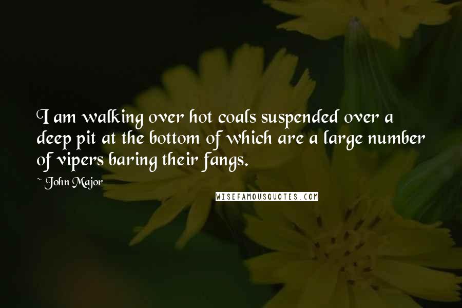 John Major Quotes: I am walking over hot coals suspended over a deep pit at the bottom of which are a large number of vipers baring their fangs.
