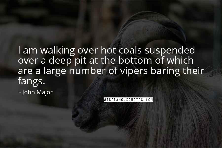 John Major Quotes: I am walking over hot coals suspended over a deep pit at the bottom of which are a large number of vipers baring their fangs.