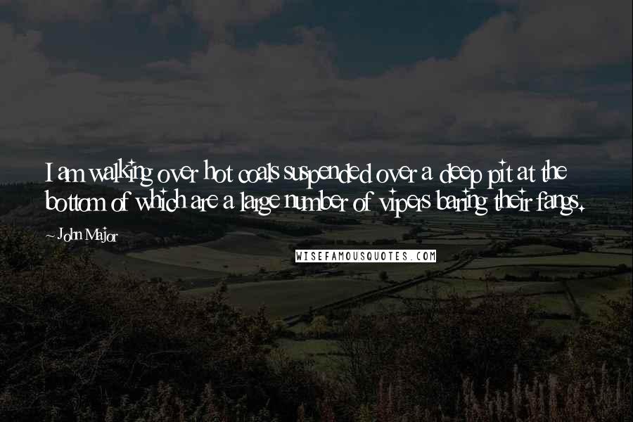 John Major Quotes: I am walking over hot coals suspended over a deep pit at the bottom of which are a large number of vipers baring their fangs.