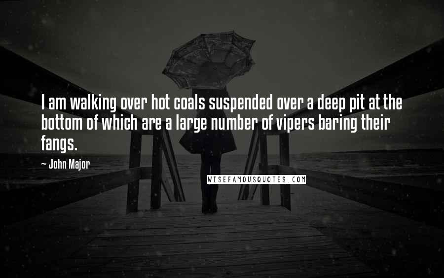 John Major Quotes: I am walking over hot coals suspended over a deep pit at the bottom of which are a large number of vipers baring their fangs.