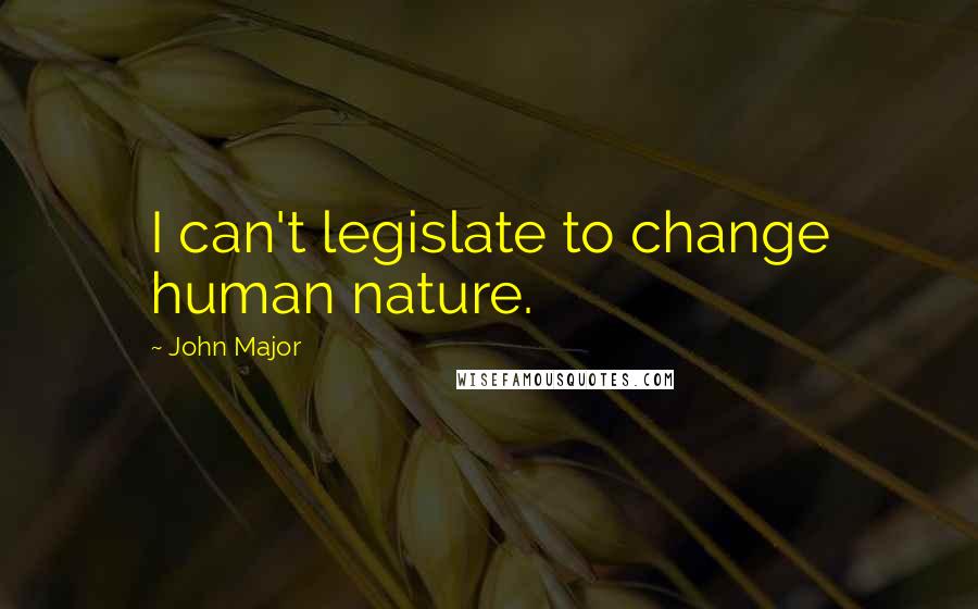 John Major Quotes: I can't legislate to change human nature.
