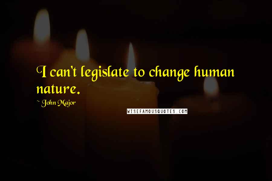 John Major Quotes: I can't legislate to change human nature.