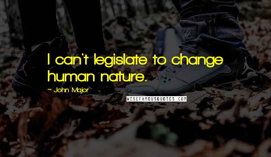 John Major Quotes: I can't legislate to change human nature.
