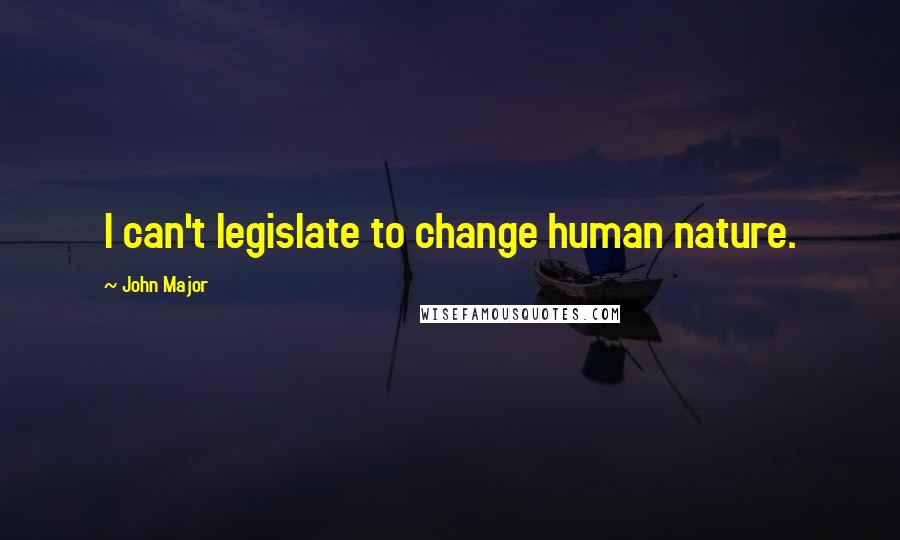 John Major Quotes: I can't legislate to change human nature.