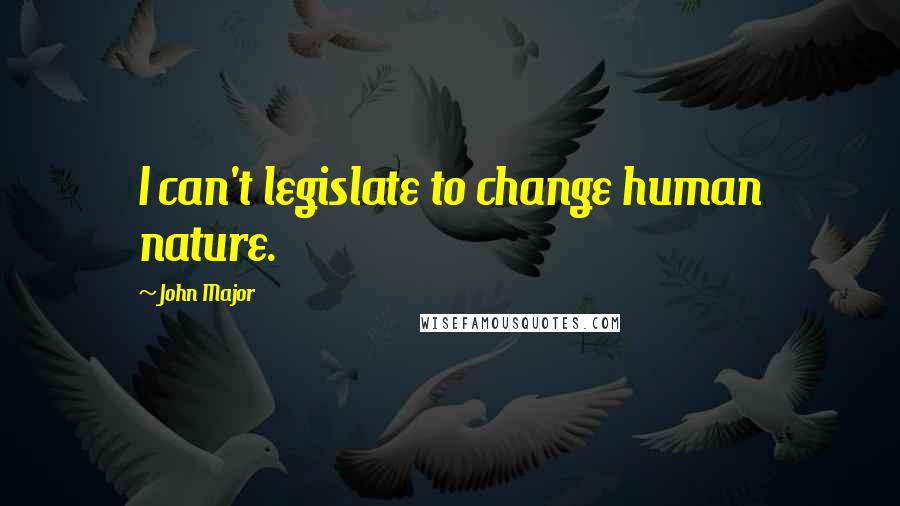 John Major Quotes: I can't legislate to change human nature.