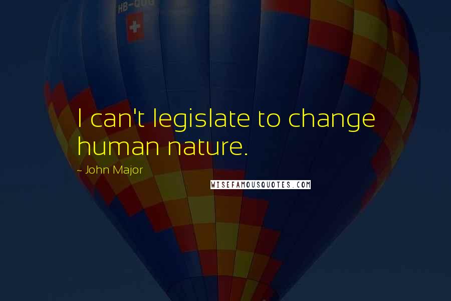 John Major Quotes: I can't legislate to change human nature.