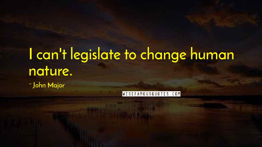 John Major Quotes: I can't legislate to change human nature.