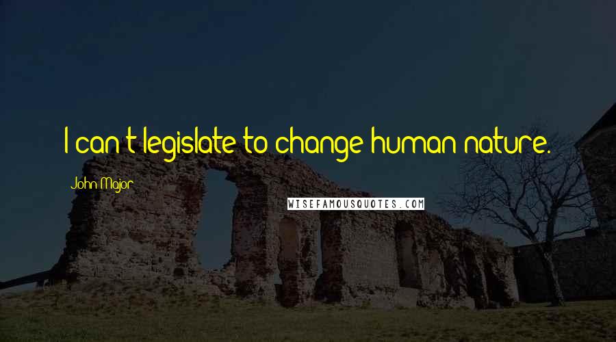 John Major Quotes: I can't legislate to change human nature.