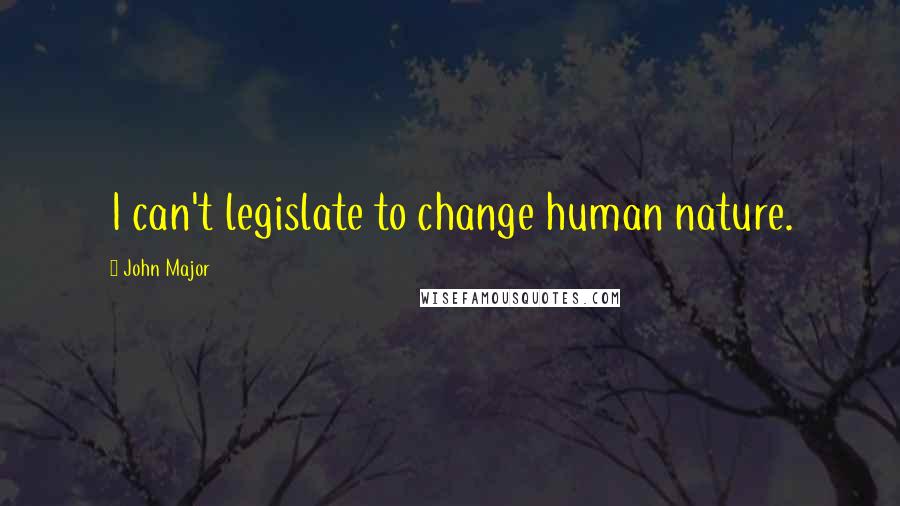 John Major Quotes: I can't legislate to change human nature.