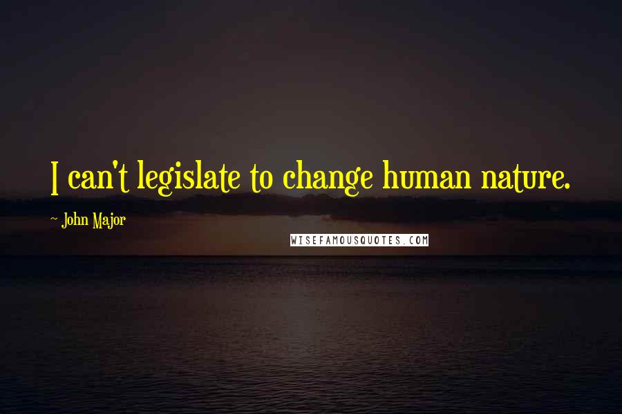 John Major Quotes: I can't legislate to change human nature.