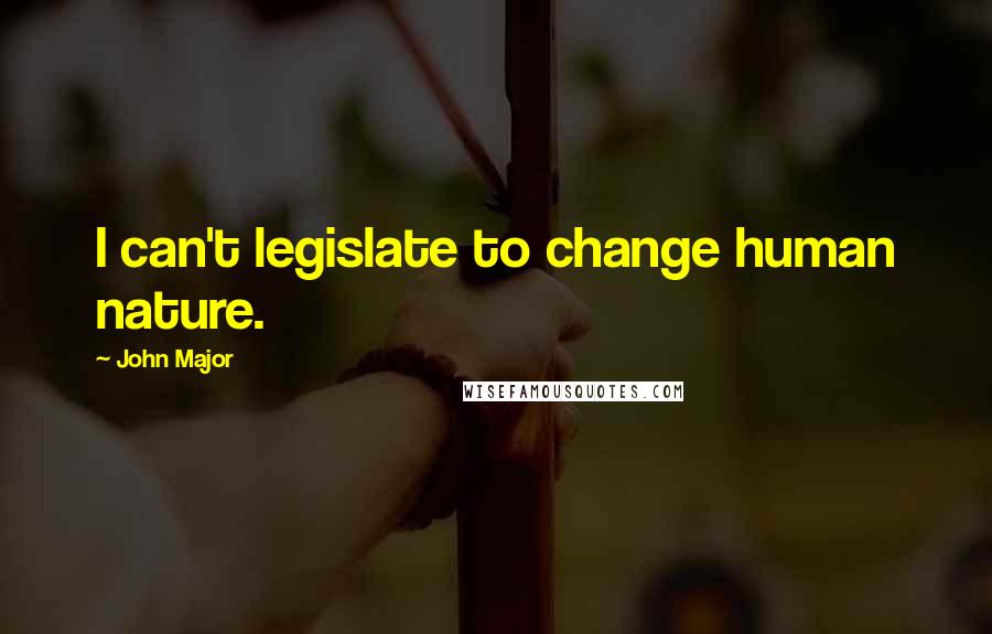 John Major Quotes: I can't legislate to change human nature.