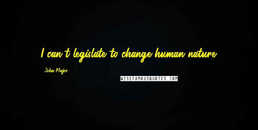 John Major Quotes: I can't legislate to change human nature.