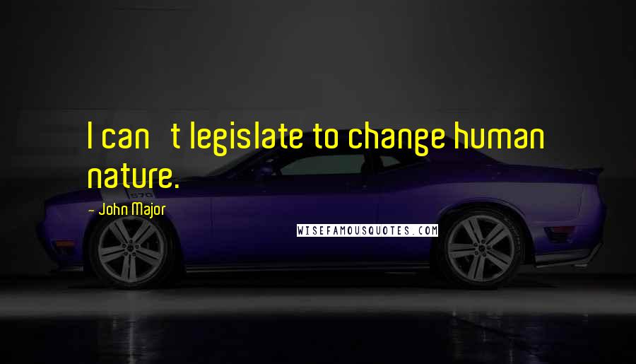 John Major Quotes: I can't legislate to change human nature.