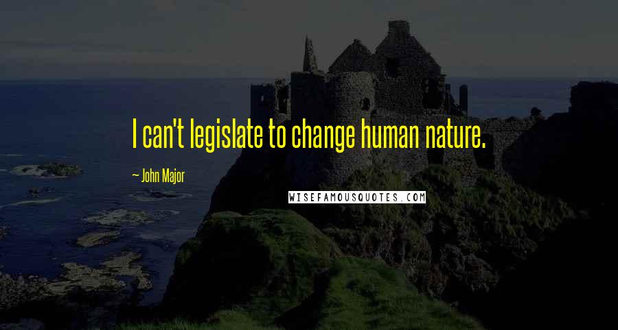 John Major Quotes: I can't legislate to change human nature.