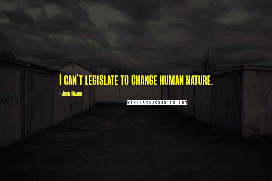 John Major Quotes: I can't legislate to change human nature.