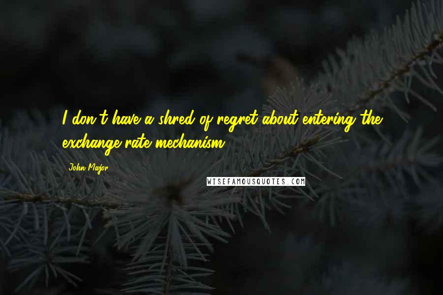 John Major Quotes: I don't have a shred of regret about entering the exchange-rate mechanism.