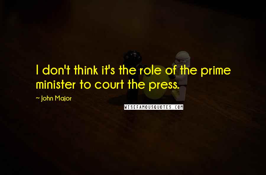 John Major Quotes: I don't think it's the role of the prime minister to court the press.