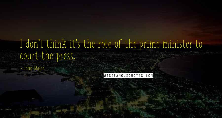 John Major Quotes: I don't think it's the role of the prime minister to court the press.