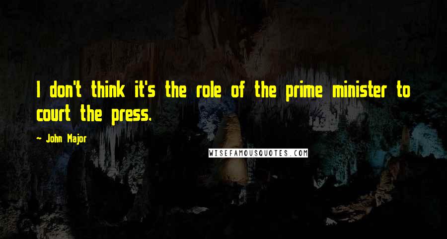 John Major Quotes: I don't think it's the role of the prime minister to court the press.