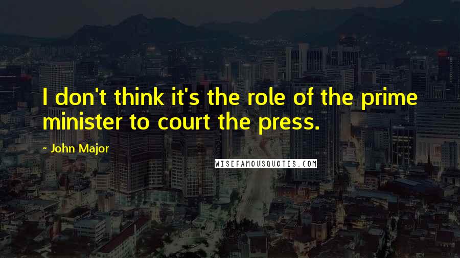 John Major Quotes: I don't think it's the role of the prime minister to court the press.