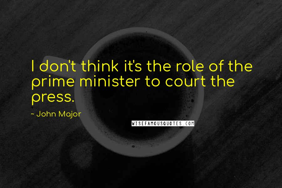 John Major Quotes: I don't think it's the role of the prime minister to court the press.