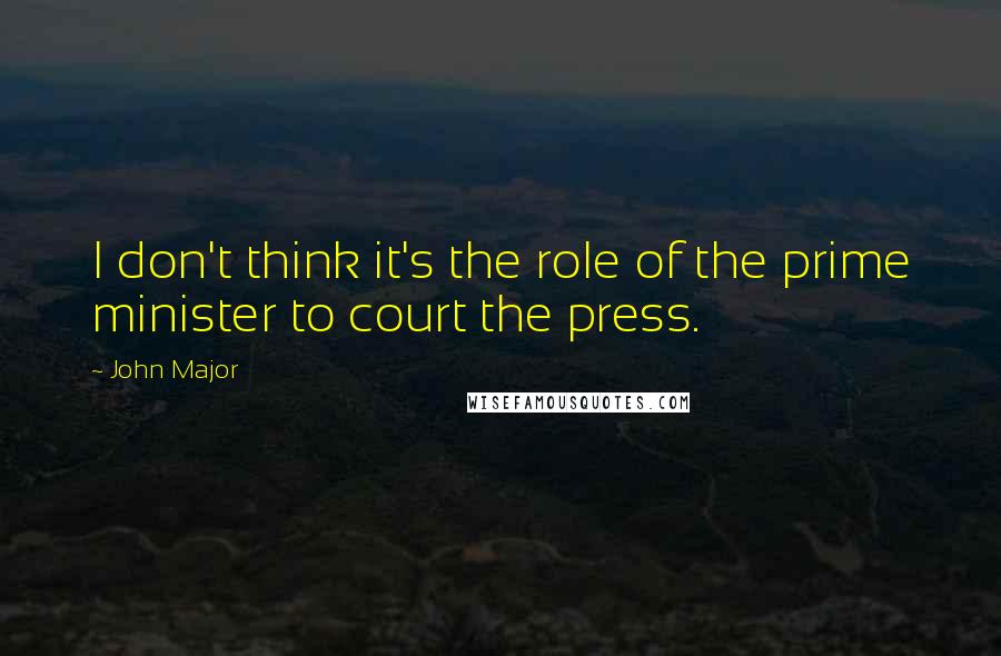 John Major Quotes: I don't think it's the role of the prime minister to court the press.