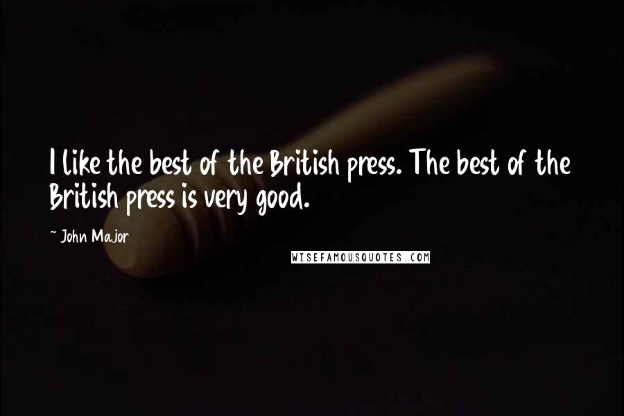 John Major Quotes: I like the best of the British press. The best of the British press is very good.