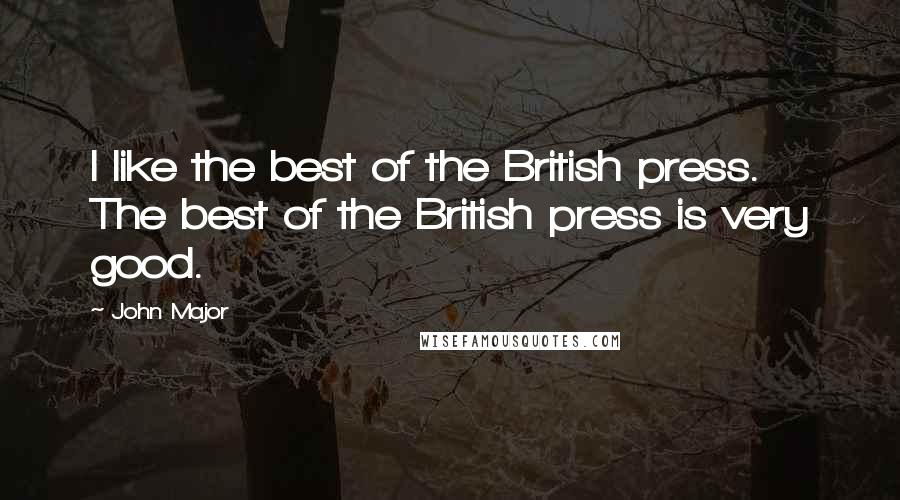 John Major Quotes: I like the best of the British press. The best of the British press is very good.