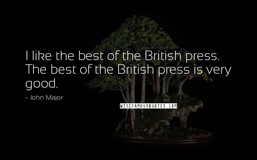 John Major Quotes: I like the best of the British press. The best of the British press is very good.