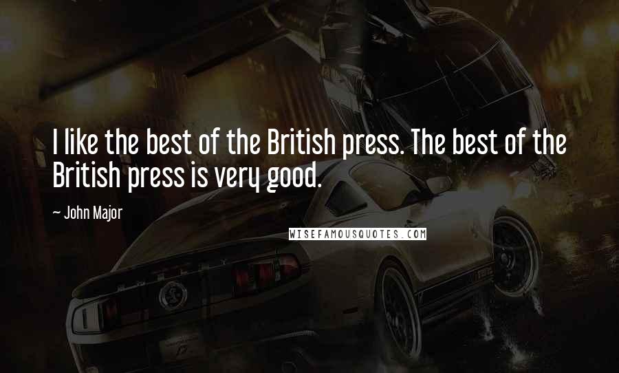 John Major Quotes: I like the best of the British press. The best of the British press is very good.