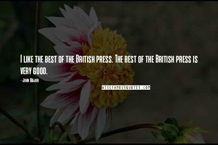 John Major Quotes: I like the best of the British press. The best of the British press is very good.