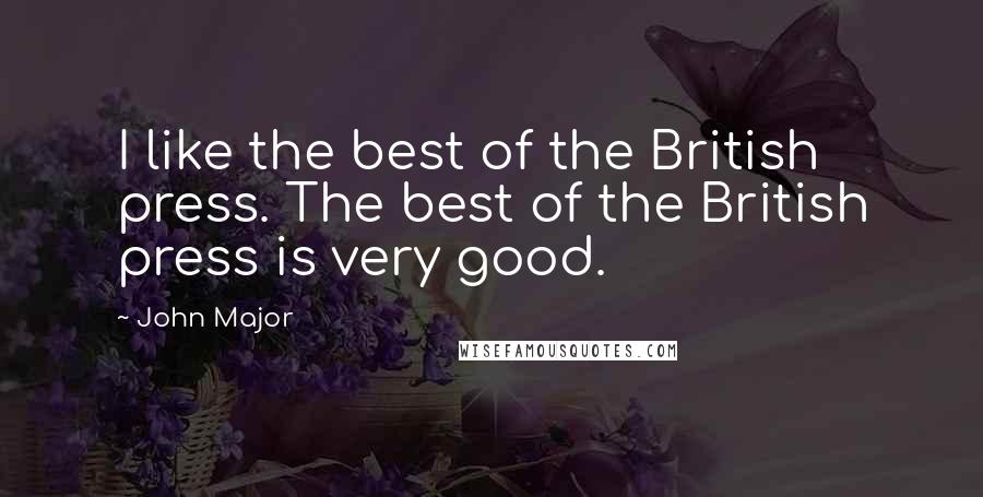 John Major Quotes: I like the best of the British press. The best of the British press is very good.