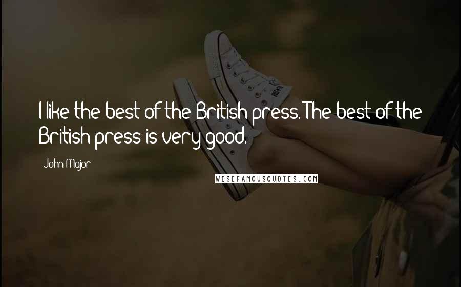 John Major Quotes: I like the best of the British press. The best of the British press is very good.