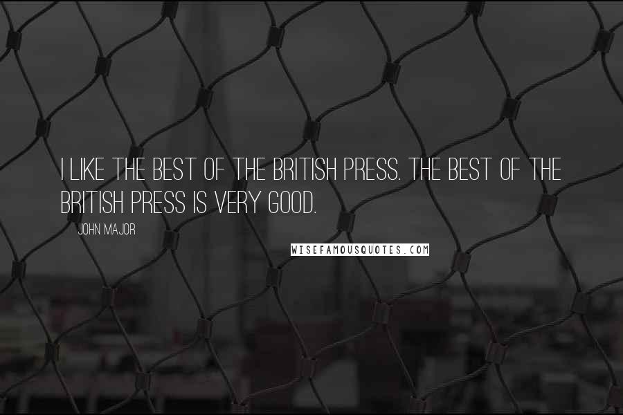 John Major Quotes: I like the best of the British press. The best of the British press is very good.