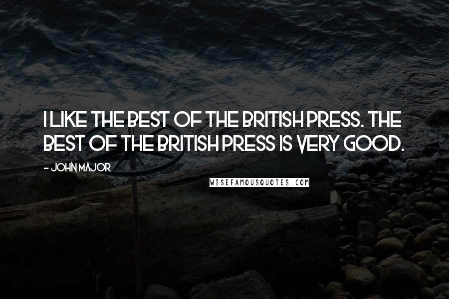 John Major Quotes: I like the best of the British press. The best of the British press is very good.