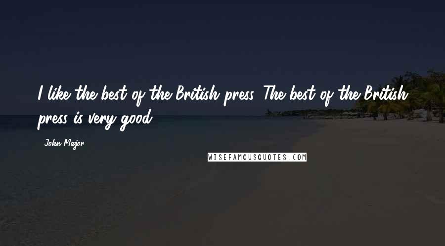 John Major Quotes: I like the best of the British press. The best of the British press is very good.