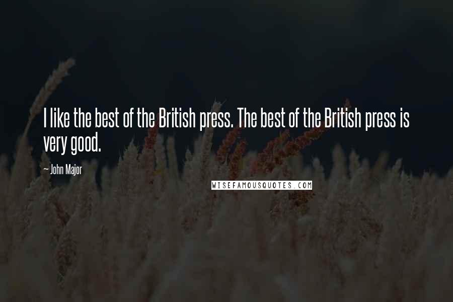 John Major Quotes: I like the best of the British press. The best of the British press is very good.