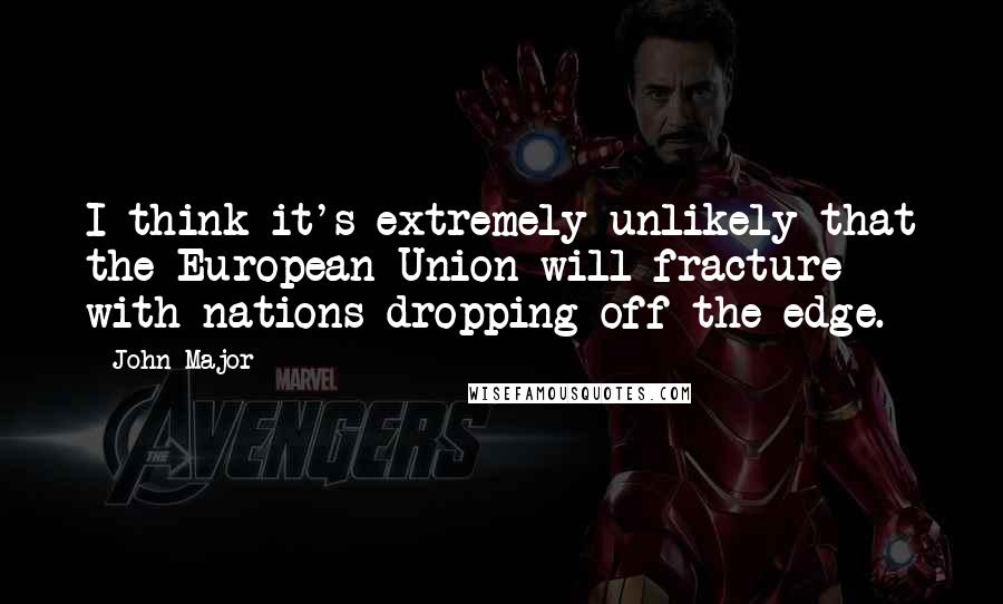 John Major Quotes: I think it's extremely unlikely that the European Union will fracture with nations dropping off the edge.