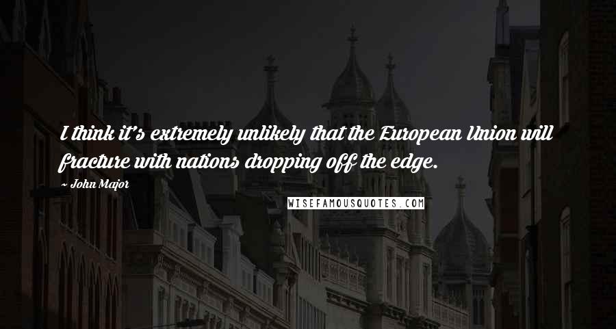 John Major Quotes: I think it's extremely unlikely that the European Union will fracture with nations dropping off the edge.