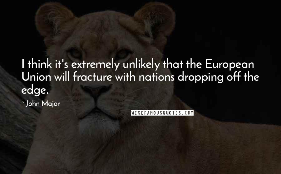 John Major Quotes: I think it's extremely unlikely that the European Union will fracture with nations dropping off the edge.