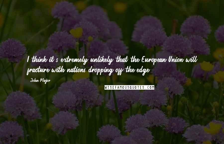 John Major Quotes: I think it's extremely unlikely that the European Union will fracture with nations dropping off the edge.