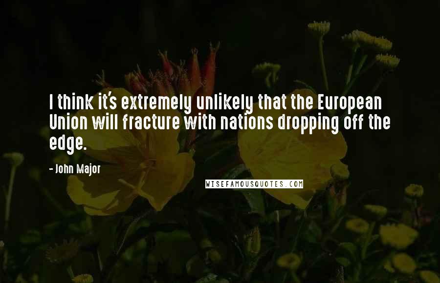 John Major Quotes: I think it's extremely unlikely that the European Union will fracture with nations dropping off the edge.