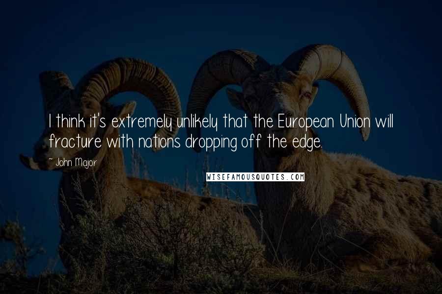 John Major Quotes: I think it's extremely unlikely that the European Union will fracture with nations dropping off the edge.