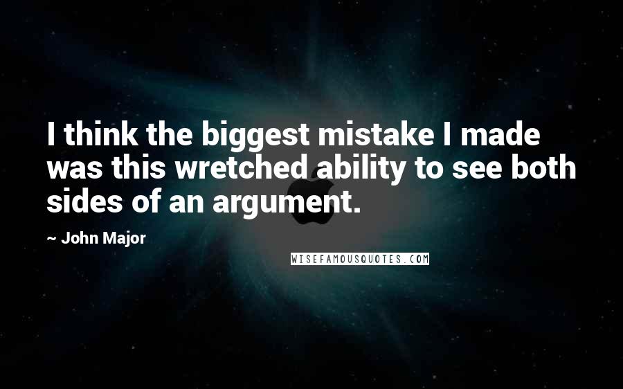 John Major Quotes: I think the biggest mistake I made was this wretched ability to see both sides of an argument.