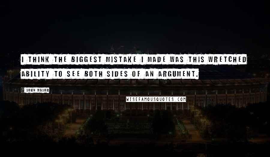 John Major Quotes: I think the biggest mistake I made was this wretched ability to see both sides of an argument.