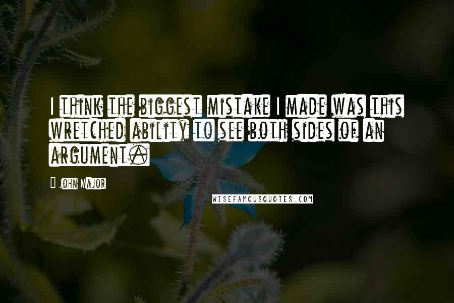 John Major Quotes: I think the biggest mistake I made was this wretched ability to see both sides of an argument.