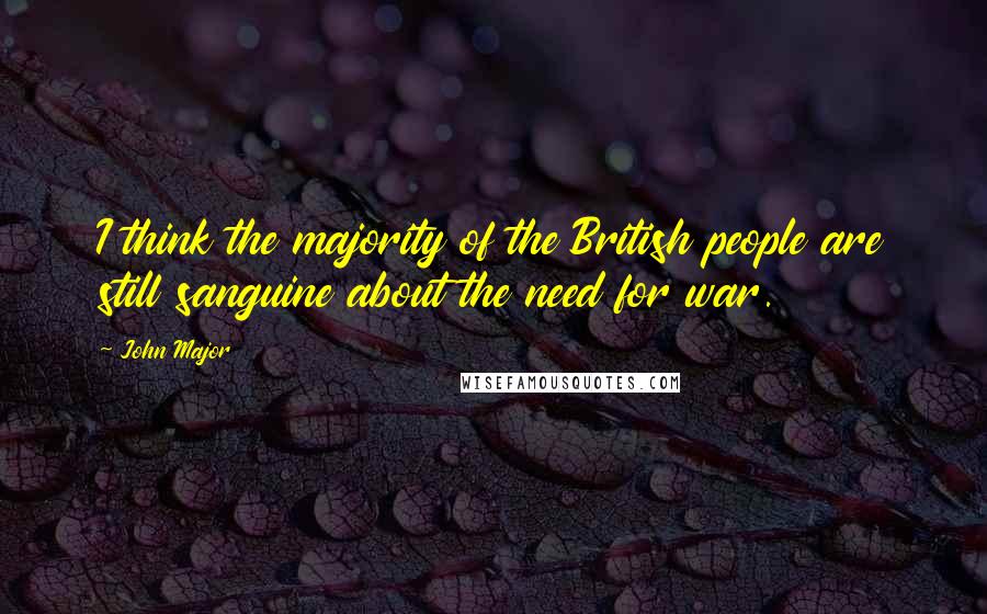 John Major Quotes: I think the majority of the British people are still sanguine about the need for war.