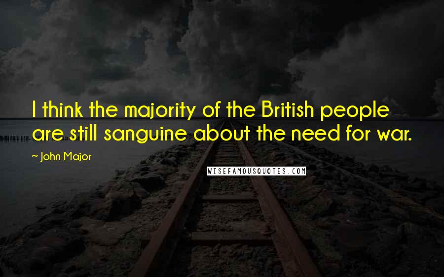 John Major Quotes: I think the majority of the British people are still sanguine about the need for war.