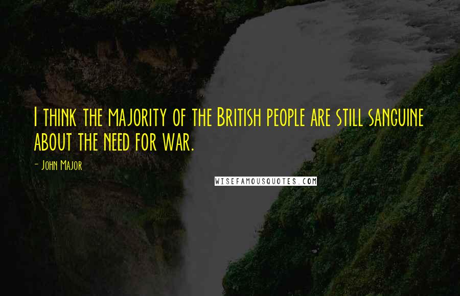 John Major Quotes: I think the majority of the British people are still sanguine about the need for war.